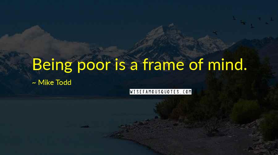 Mike Todd Quotes: Being poor is a frame of mind.