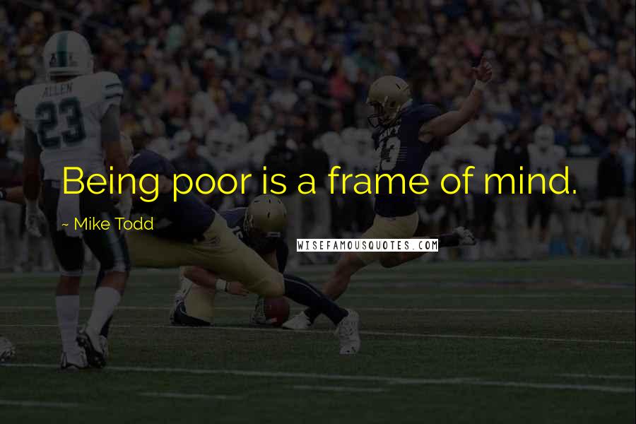 Mike Todd Quotes: Being poor is a frame of mind.