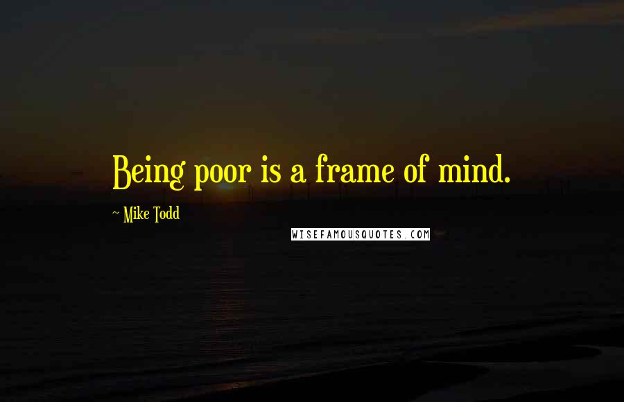 Mike Todd Quotes: Being poor is a frame of mind.