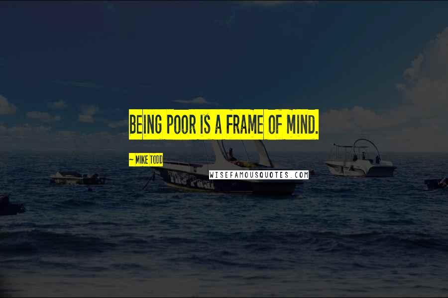 Mike Todd Quotes: Being poor is a frame of mind.