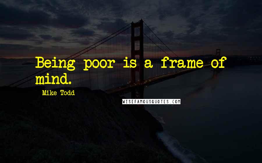 Mike Todd Quotes: Being poor is a frame of mind.