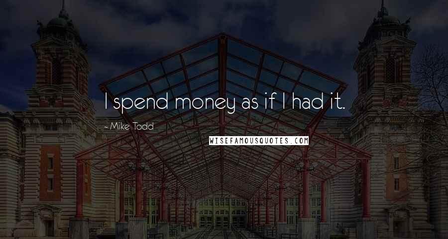 Mike Todd Quotes: I spend money as if I had it.