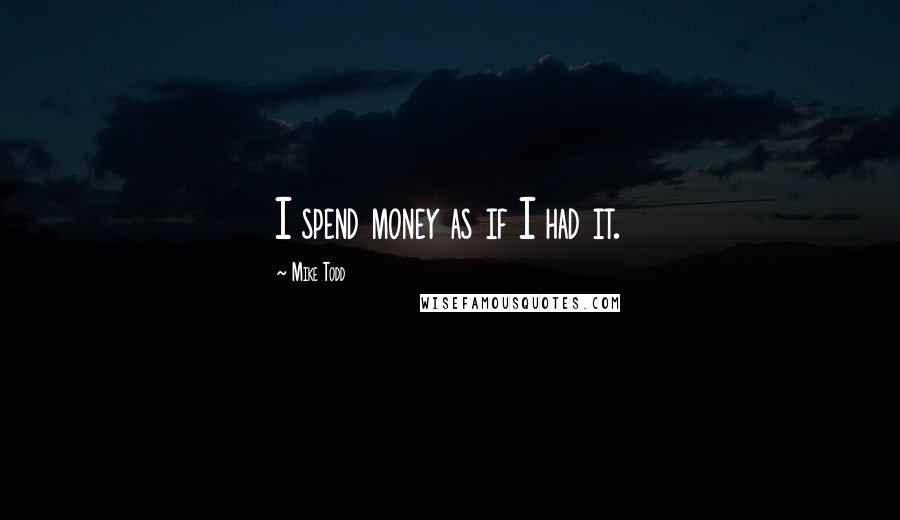 Mike Todd Quotes: I spend money as if I had it.