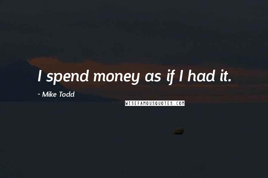 Mike Todd Quotes: I spend money as if I had it.