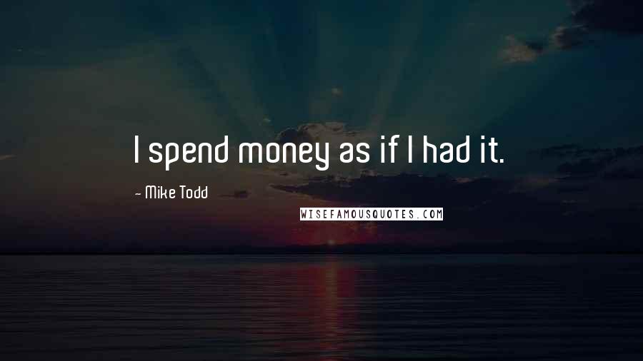 Mike Todd Quotes: I spend money as if I had it.
