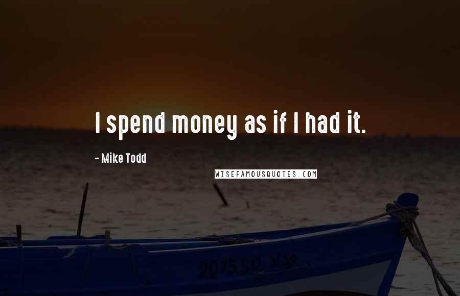 Mike Todd Quotes: I spend money as if I had it.