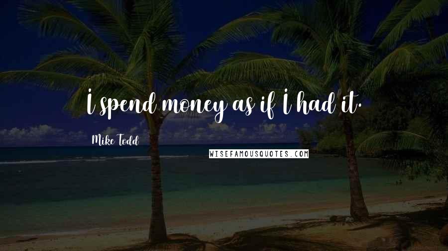 Mike Todd Quotes: I spend money as if I had it.