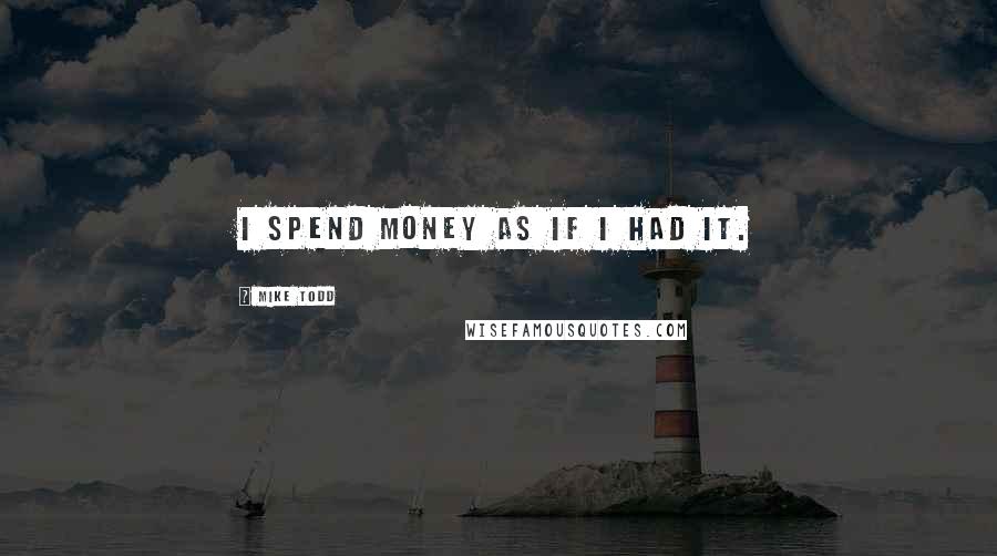 Mike Todd Quotes: I spend money as if I had it.