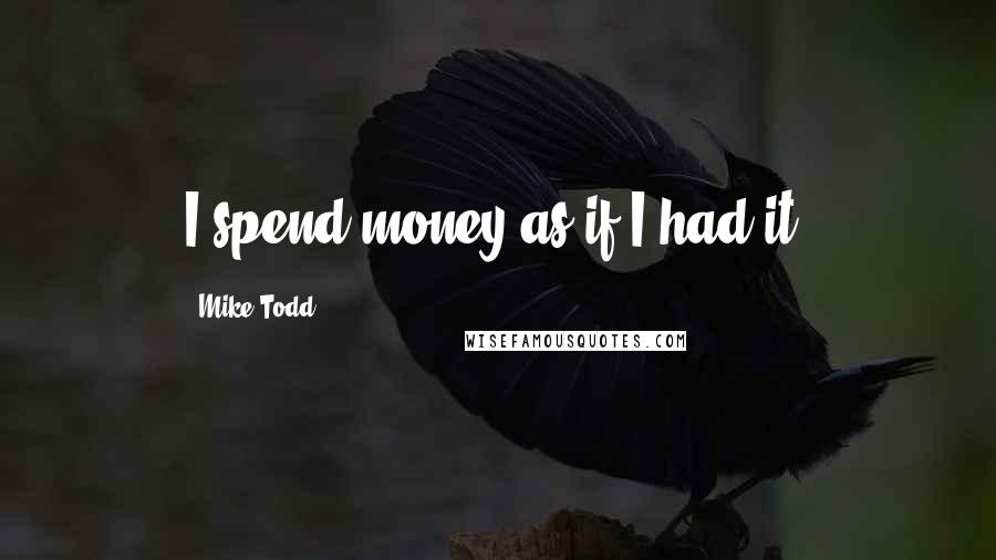 Mike Todd Quotes: I spend money as if I had it.