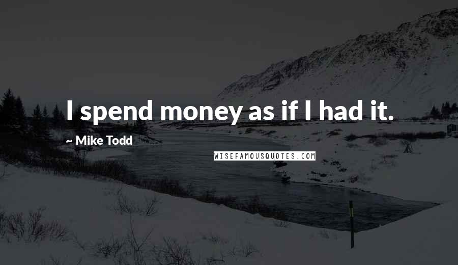 Mike Todd Quotes: I spend money as if I had it.