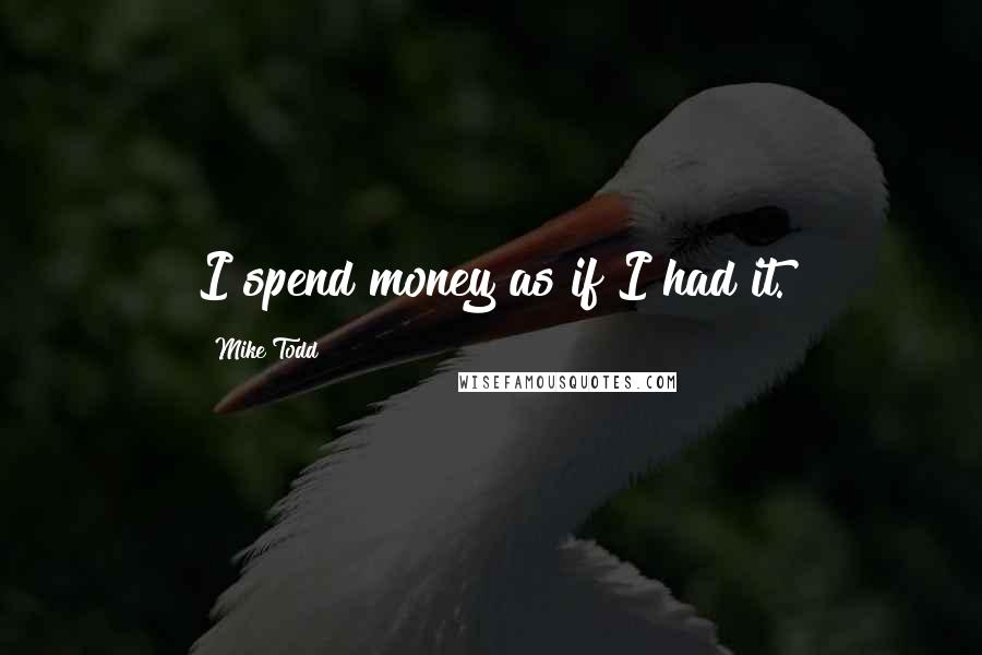 Mike Todd Quotes: I spend money as if I had it.