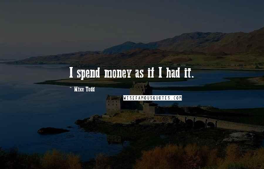 Mike Todd Quotes: I spend money as if I had it.