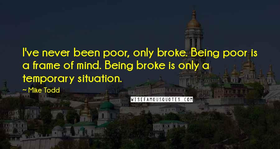 Mike Todd Quotes: I've never been poor, only broke. Being poor is a frame of mind. Being broke is only a temporary situation.