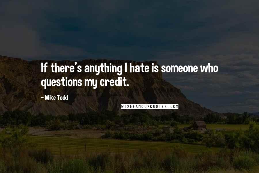 Mike Todd Quotes: If there's anything I hate is someone who questions my credit.