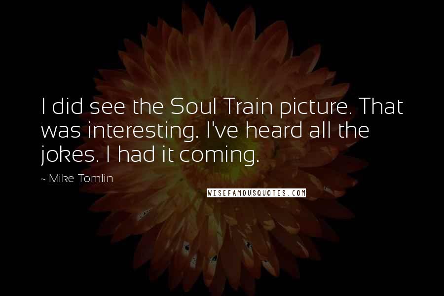 Mike Tomlin Quotes: I did see the Soul Train picture. That was interesting. I've heard all the jokes. I had it coming.