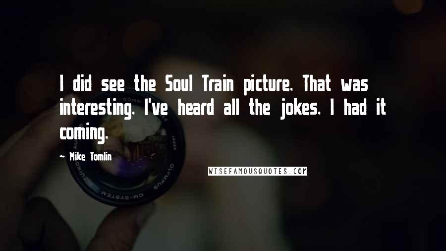 Mike Tomlin Quotes: I did see the Soul Train picture. That was interesting. I've heard all the jokes. I had it coming.