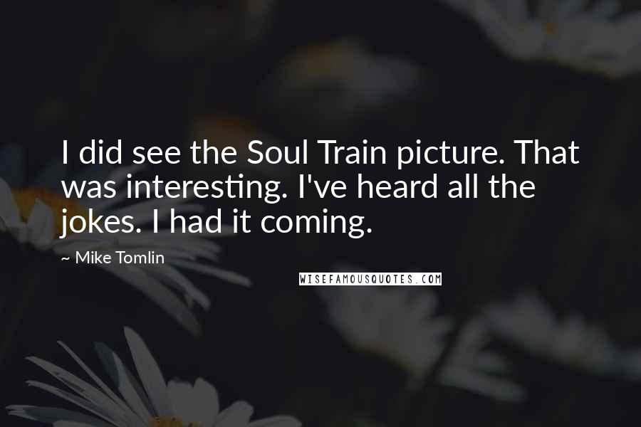 Mike Tomlin Quotes: I did see the Soul Train picture. That was interesting. I've heard all the jokes. I had it coming.