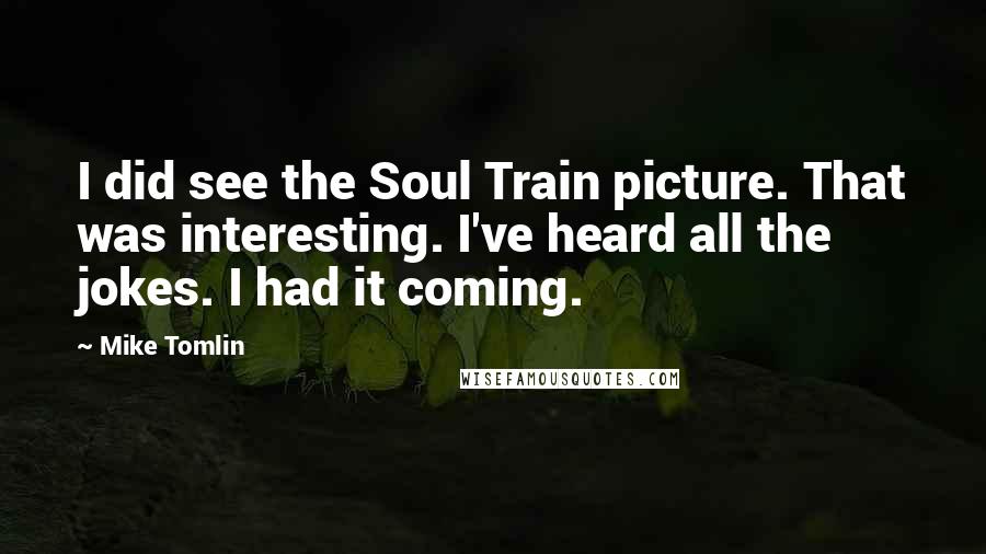 Mike Tomlin Quotes: I did see the Soul Train picture. That was interesting. I've heard all the jokes. I had it coming.