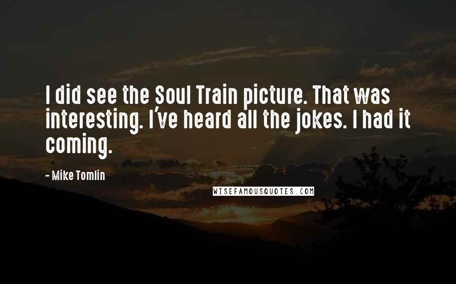 Mike Tomlin Quotes: I did see the Soul Train picture. That was interesting. I've heard all the jokes. I had it coming.