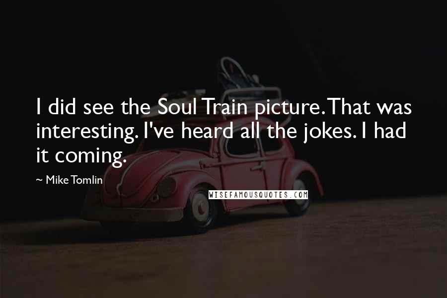 Mike Tomlin Quotes: I did see the Soul Train picture. That was interesting. I've heard all the jokes. I had it coming.