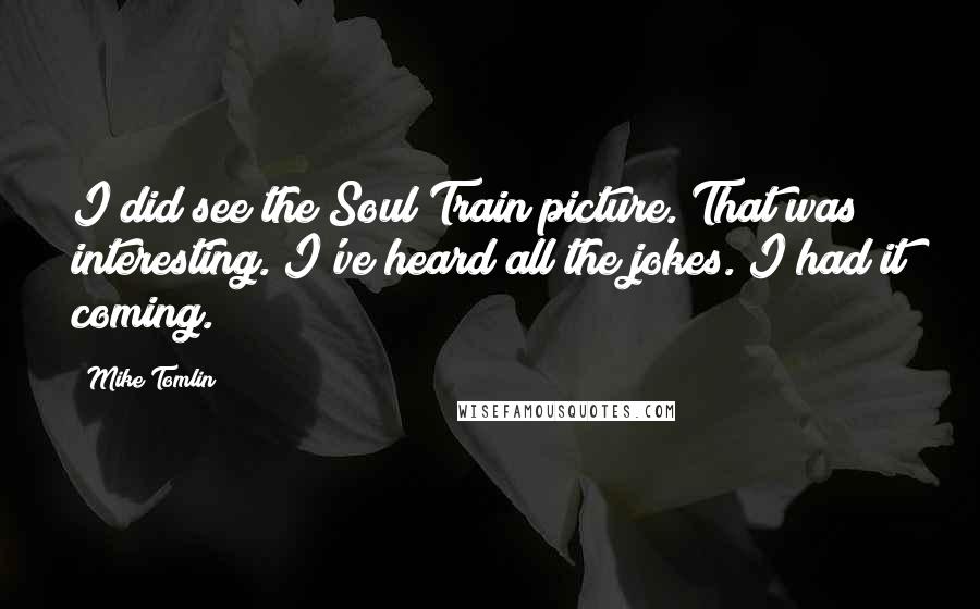 Mike Tomlin Quotes: I did see the Soul Train picture. That was interesting. I've heard all the jokes. I had it coming.