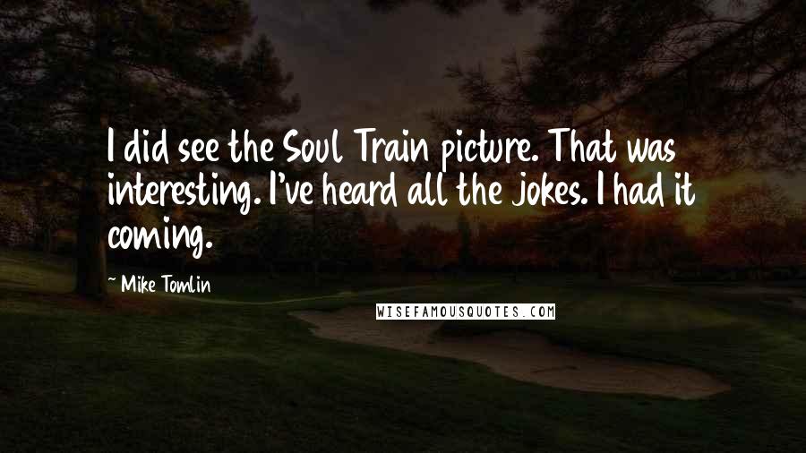 Mike Tomlin Quotes: I did see the Soul Train picture. That was interesting. I've heard all the jokes. I had it coming.