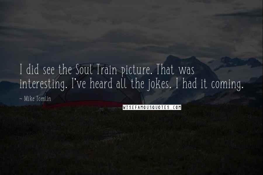 Mike Tomlin Quotes: I did see the Soul Train picture. That was interesting. I've heard all the jokes. I had it coming.