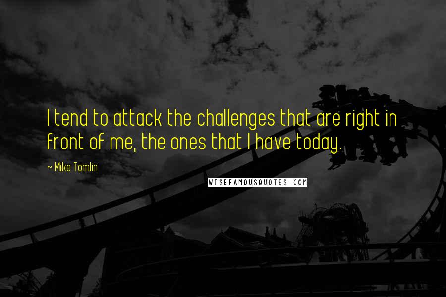 Mike Tomlin Quotes: I tend to attack the challenges that are right in front of me, the ones that I have today.