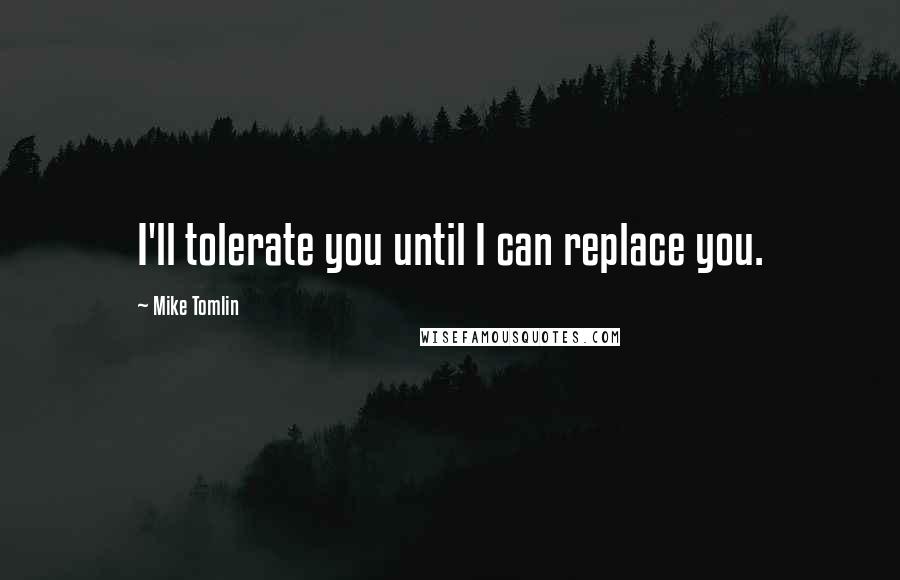 Mike Tomlin Quotes: I'll tolerate you until I can replace you.