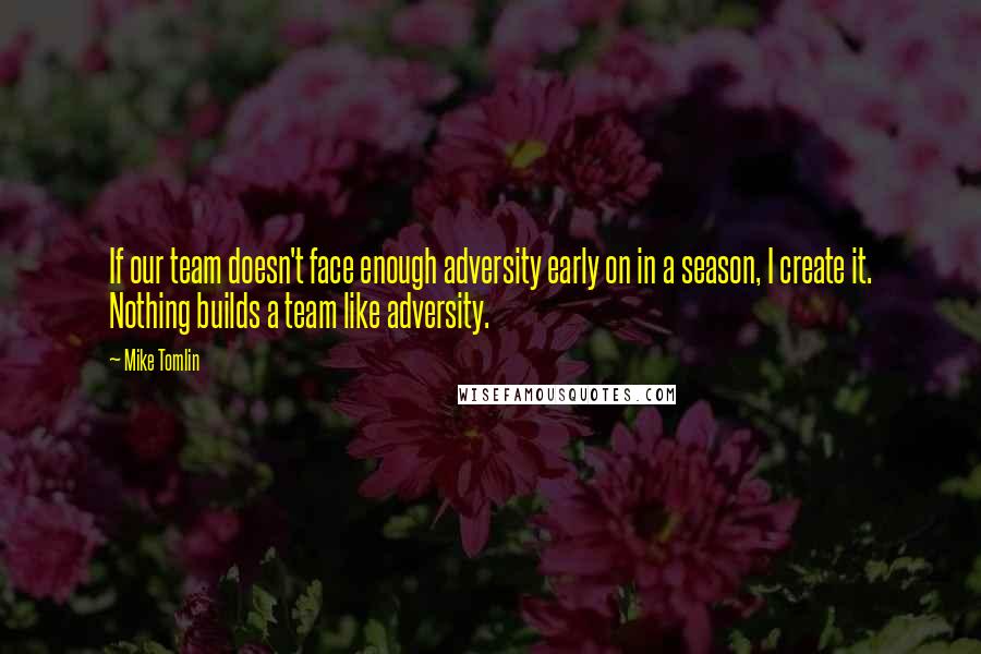 Mike Tomlin Quotes: If our team doesn't face enough adversity early on in a season, I create it. Nothing builds a team like adversity.