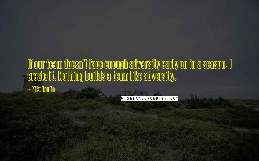 Mike Tomlin Quotes: If our team doesn't face enough adversity early on in a season, I create it. Nothing builds a team like adversity.