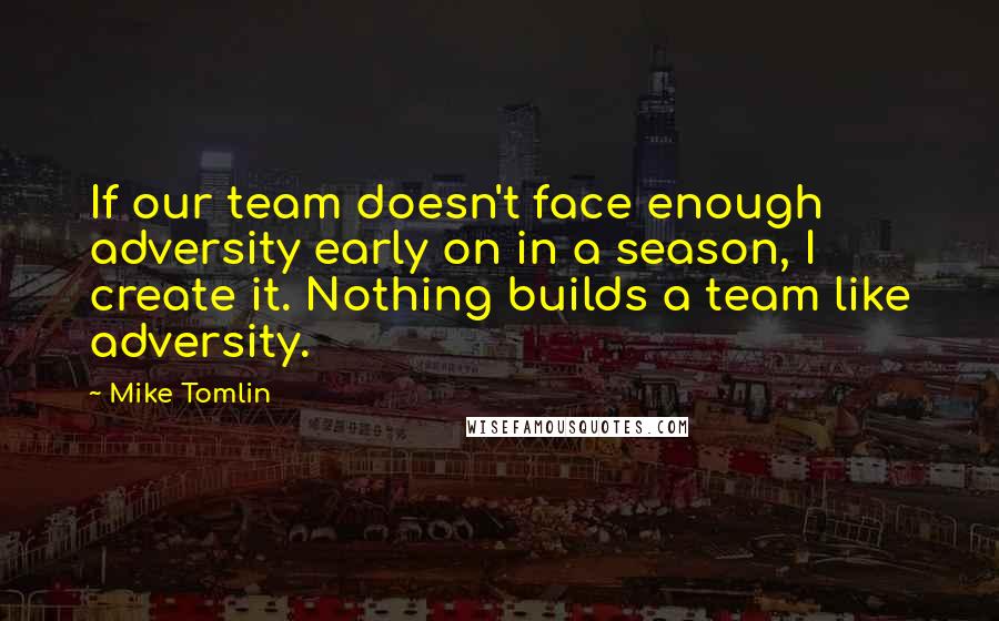 Mike Tomlin Quotes: If our team doesn't face enough adversity early on in a season, I create it. Nothing builds a team like adversity.