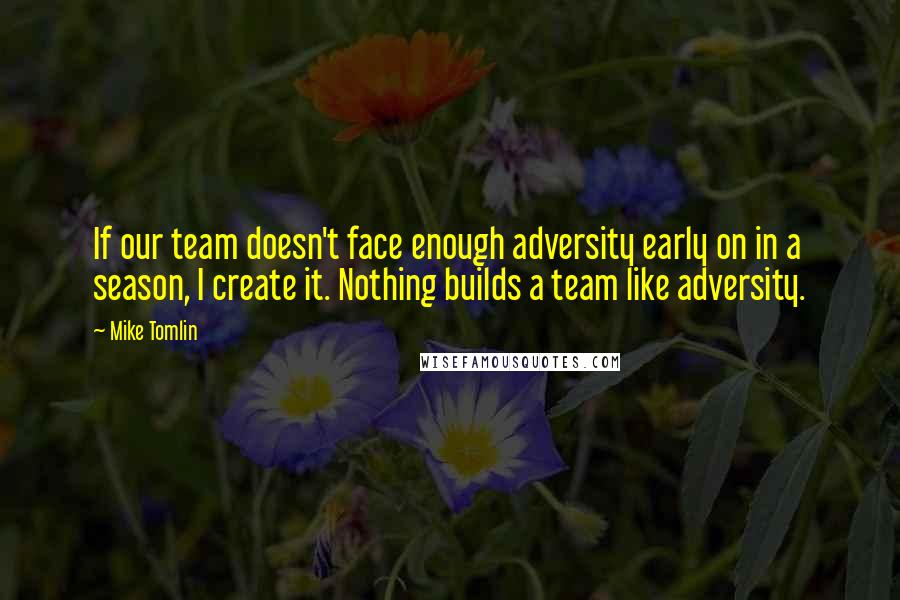 Mike Tomlin Quotes: If our team doesn't face enough adversity early on in a season, I create it. Nothing builds a team like adversity.