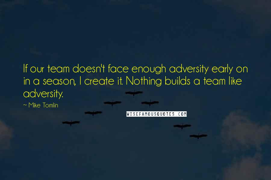 Mike Tomlin Quotes: If our team doesn't face enough adversity early on in a season, I create it. Nothing builds a team like adversity.