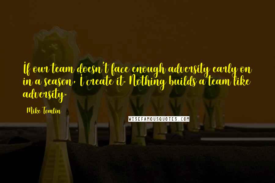 Mike Tomlin Quotes: If our team doesn't face enough adversity early on in a season, I create it. Nothing builds a team like adversity.