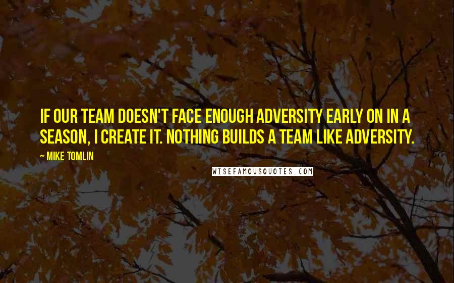 Mike Tomlin Quotes: If our team doesn't face enough adversity early on in a season, I create it. Nothing builds a team like adversity.