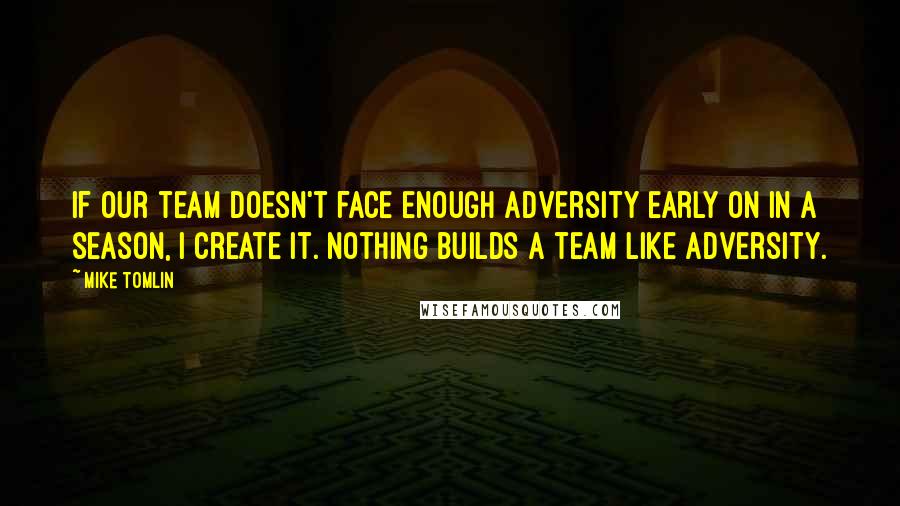 Mike Tomlin Quotes: If our team doesn't face enough adversity early on in a season, I create it. Nothing builds a team like adversity.