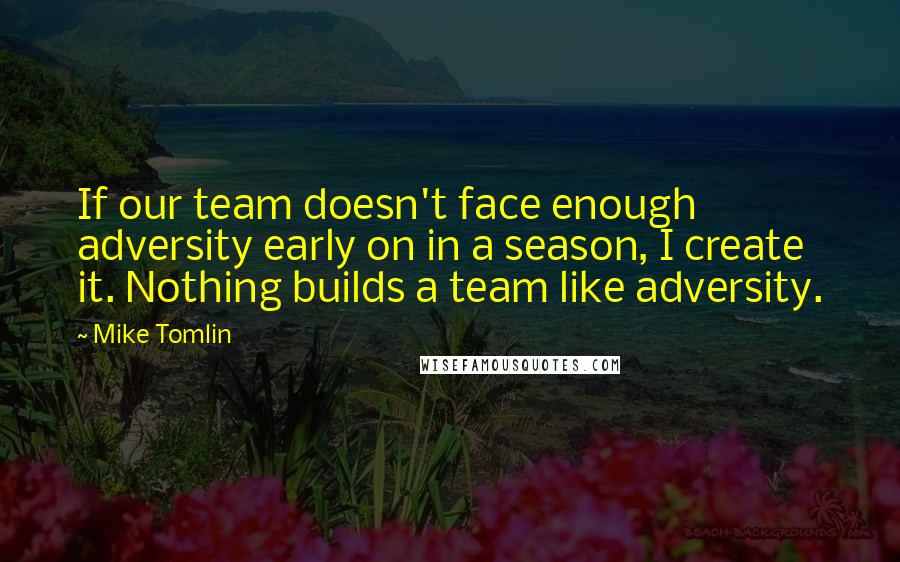 Mike Tomlin Quotes: If our team doesn't face enough adversity early on in a season, I create it. Nothing builds a team like adversity.