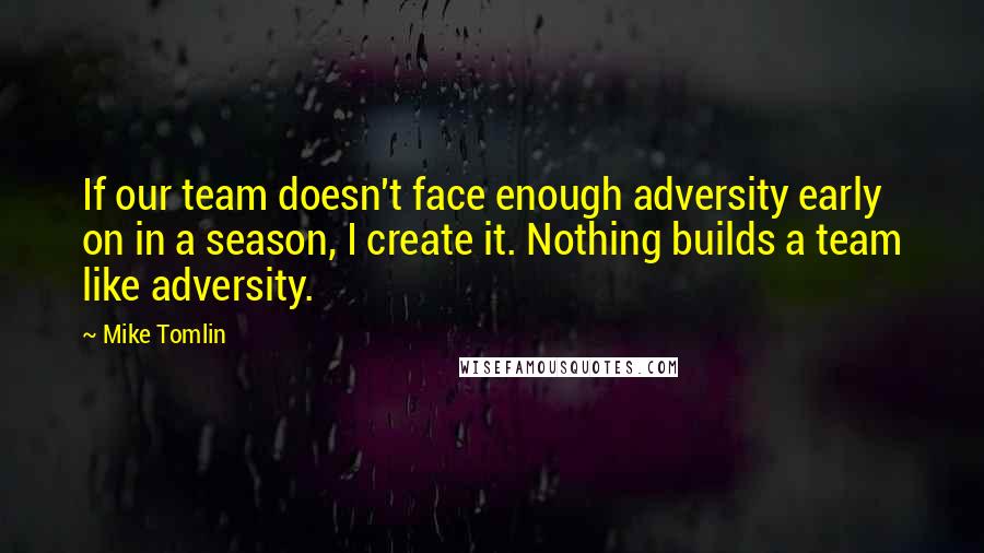 Mike Tomlin Quotes: If our team doesn't face enough adversity early on in a season, I create it. Nothing builds a team like adversity.