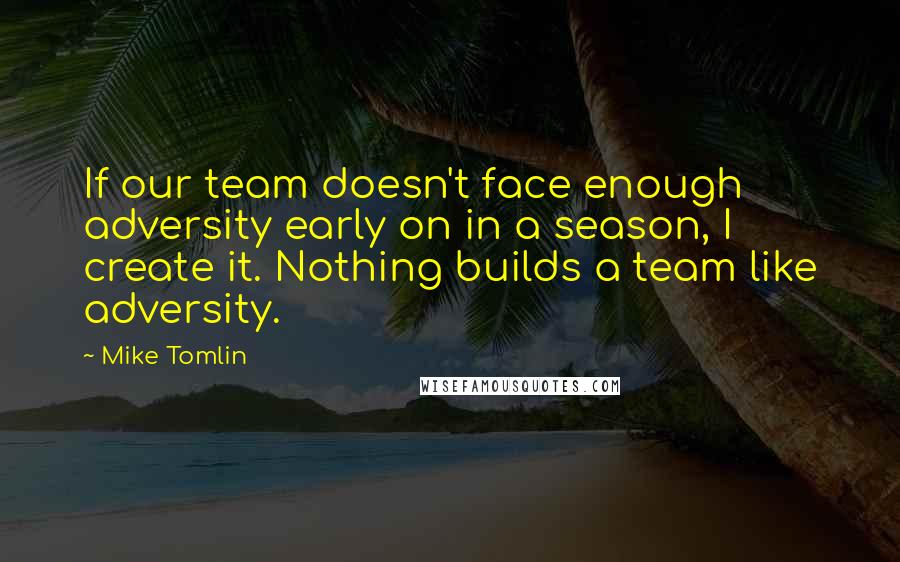 Mike Tomlin Quotes: If our team doesn't face enough adversity early on in a season, I create it. Nothing builds a team like adversity.