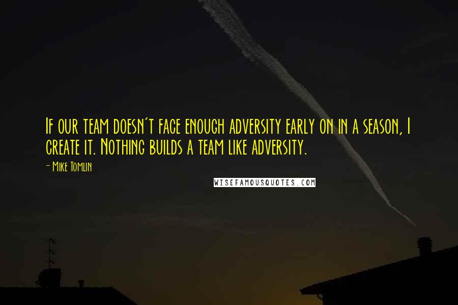 Mike Tomlin Quotes: If our team doesn't face enough adversity early on in a season, I create it. Nothing builds a team like adversity.