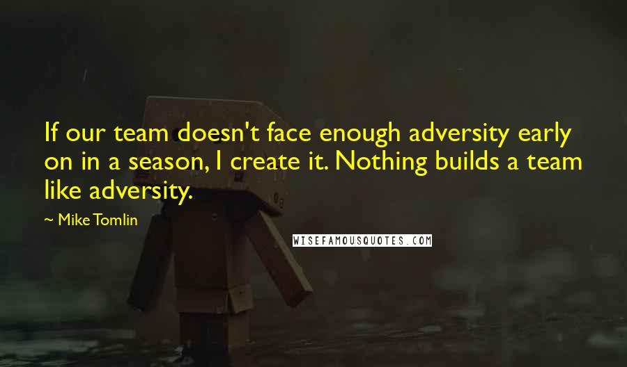 Mike Tomlin Quotes: If our team doesn't face enough adversity early on in a season, I create it. Nothing builds a team like adversity.