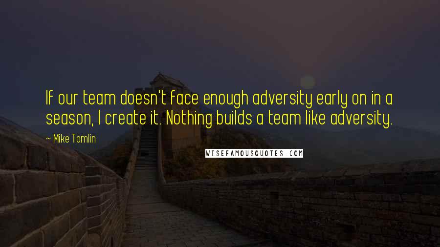 Mike Tomlin Quotes: If our team doesn't face enough adversity early on in a season, I create it. Nothing builds a team like adversity.