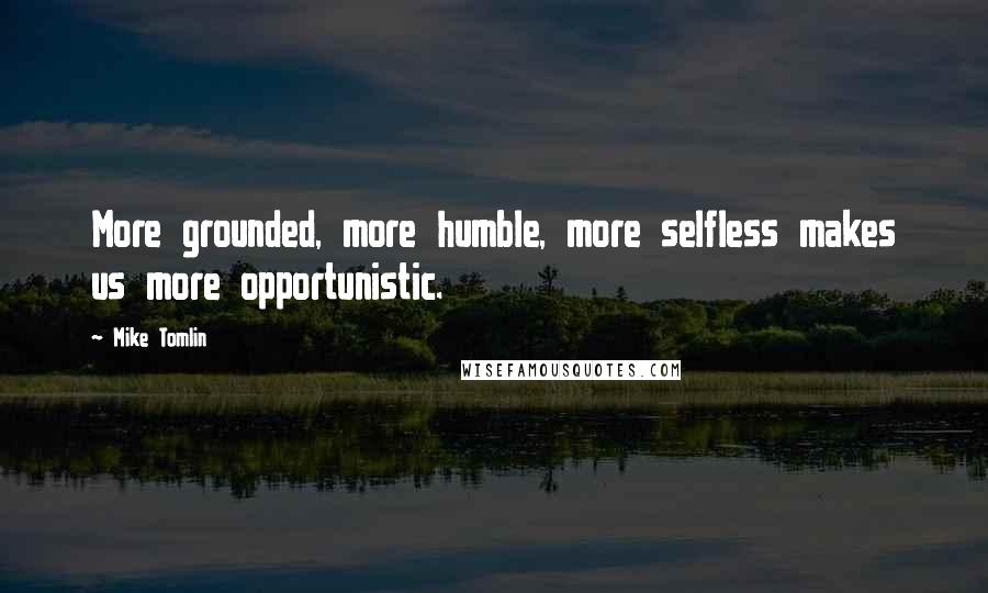 Mike Tomlin Quotes: More grounded, more humble, more selfless makes us more opportunistic.