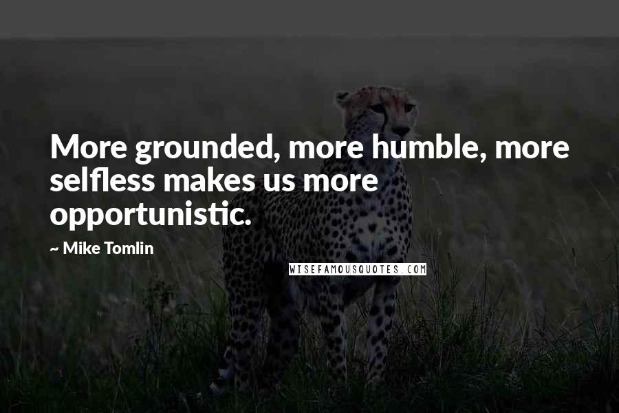 Mike Tomlin Quotes: More grounded, more humble, more selfless makes us more opportunistic.