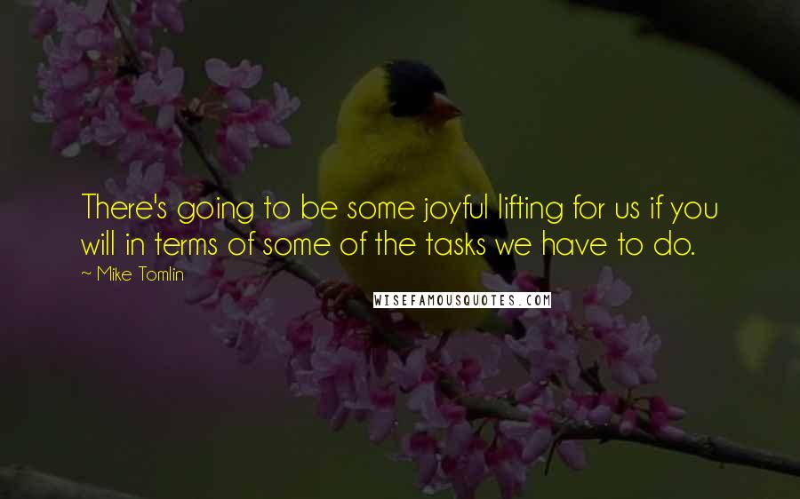 Mike Tomlin Quotes: There's going to be some joyful lifting for us if you will in terms of some of the tasks we have to do.