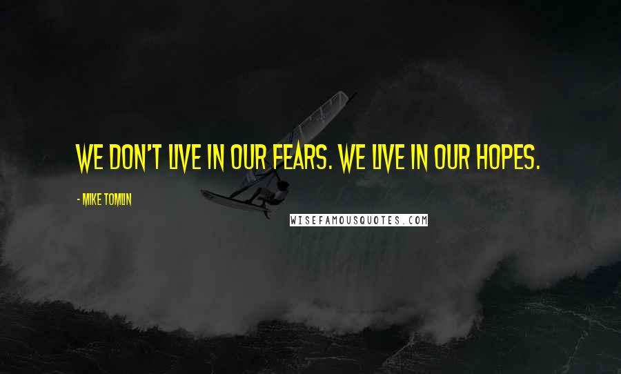 Mike Tomlin Quotes: We don't live in our fears. We live in our hopes.