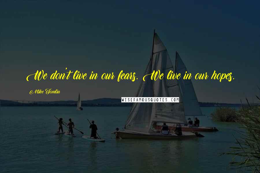 Mike Tomlin Quotes: We don't live in our fears. We live in our hopes.