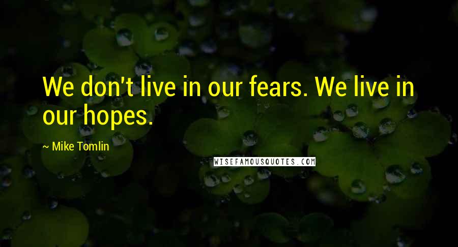 Mike Tomlin Quotes: We don't live in our fears. We live in our hopes.