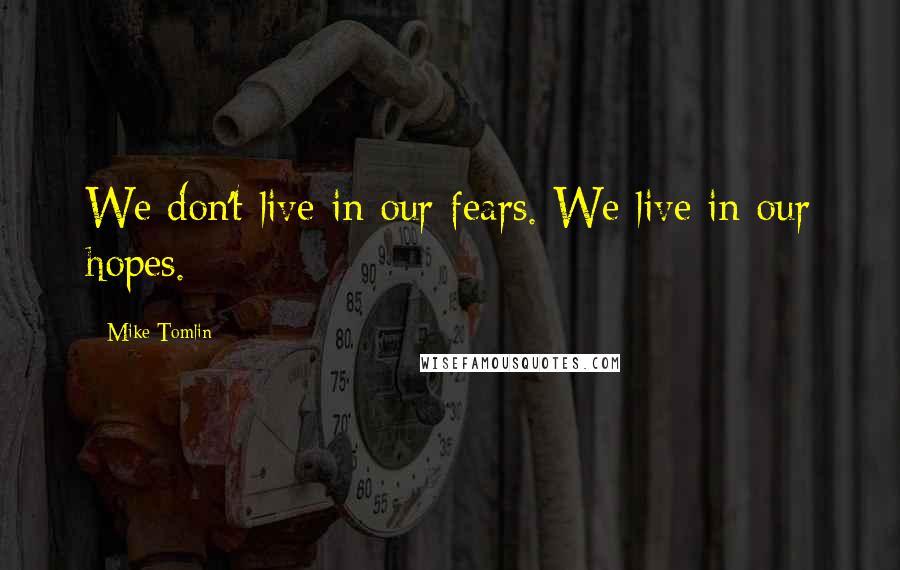 Mike Tomlin Quotes: We don't live in our fears. We live in our hopes.